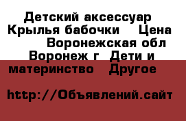 Детский аксессуар «Крылья бабочки» › Цена ­ 133 - Воронежская обл., Воронеж г. Дети и материнство » Другое   